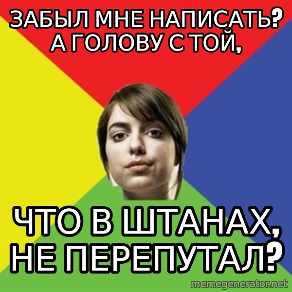 Non Jealous Girl meme: забыл мне написать? а голову с той, / что в штанах, не перепутал?