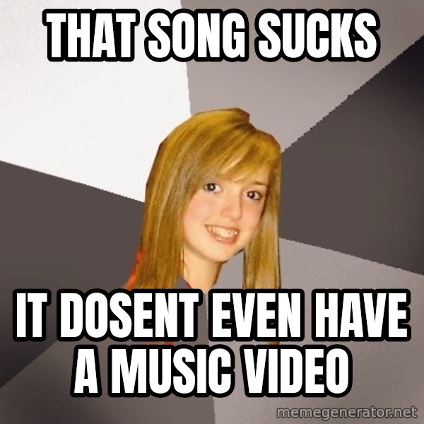 Musically Oblivious 8th Grader meme: that song sucks / it dosent even have a music video