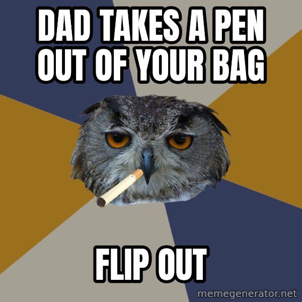 Art Student Owl meme: Dad takes a pen out of your bag / flip out