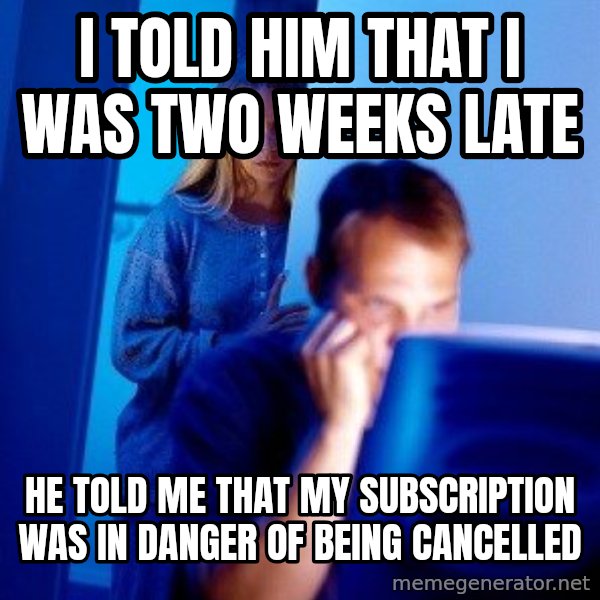 Internet Husband meme: I told him that I was two weeks late / He told me that my subscription was in danger of being cancelled