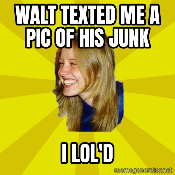 Trologirl meme: walt texted me a pic of his junk / i lol'd