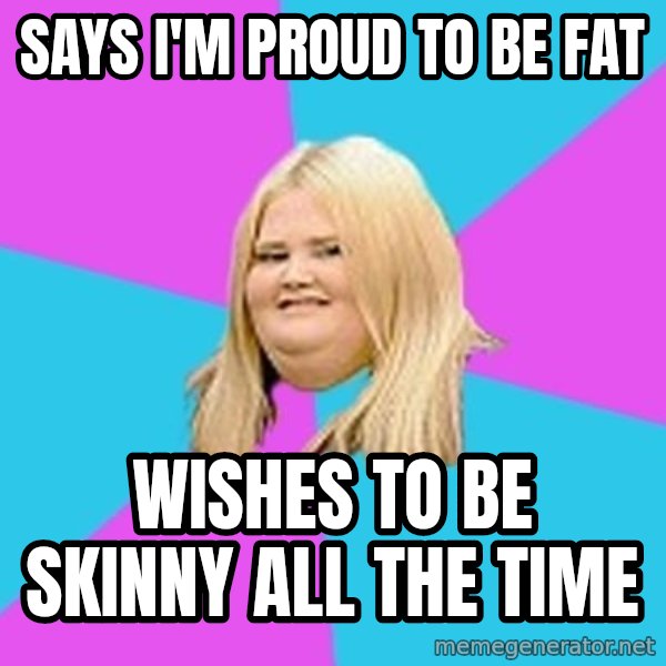 Fat Girl meme: SAYS i'M PROUD TO BE FAT / WISHES TO BE SKINNY ALL THE TIME