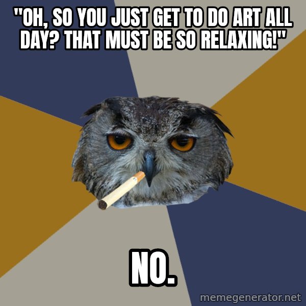 Art Student Owl meme: "Oh, so you just get to do art all day? that must be so relaxing!" / NO.