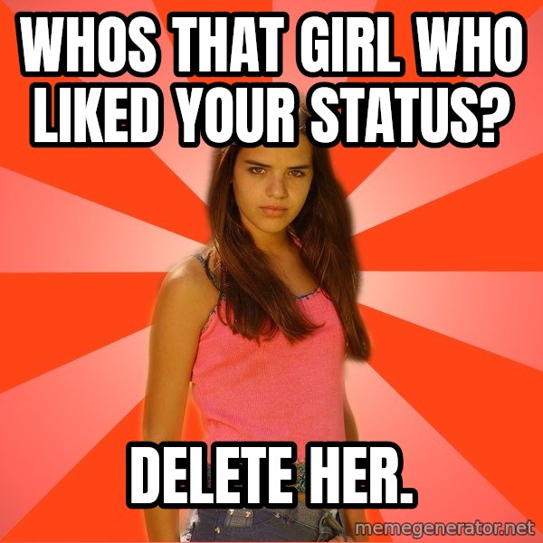 Jealous Girl meme: Whos that girl who liked your status? / delete her.