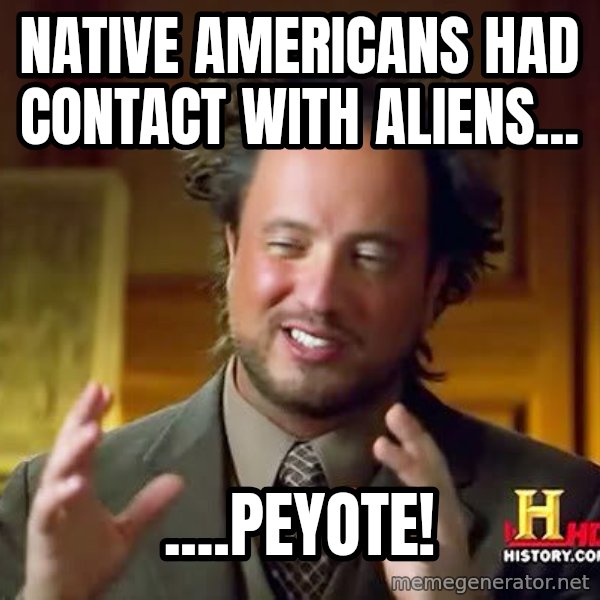 Ancient Aliens meme: Native Americans had contact with aliens... / ....PEyote!