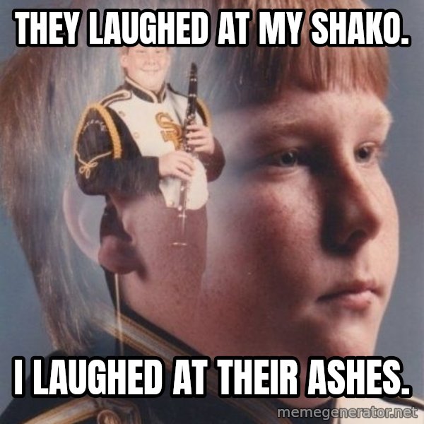 PTSD Clarinet Boy meme: tHEY LAUGHED AT MY shako. / i LAUGHED AT THEIR ASHES.
