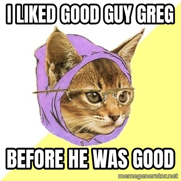 Hipster Kitty meme: I LIKED GOOD GUY GREG / BEFORE HE WAS GOOD