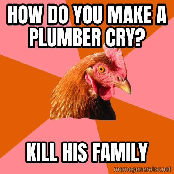 Anti Joke Chicken meme: how do you make a plumber cry? / Kill His family