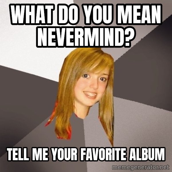 Musically Oblivious 8th Grader meme: what do you mean nevermind? / tell me your favorite album