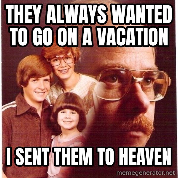 Vengeance Dad meme: They always wanted to go on a vacation / I sent them to heaven