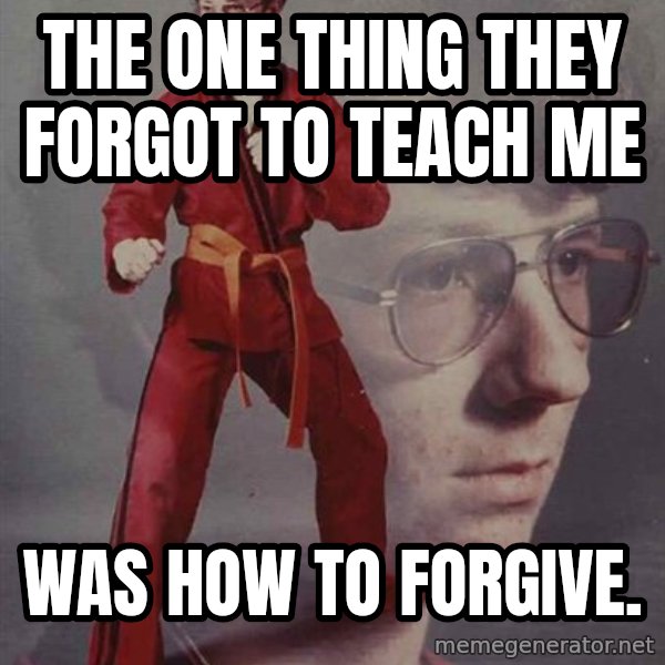 PTSD Karate Kyle meme: The one thing they forgot to teach me / Was how to forgive.