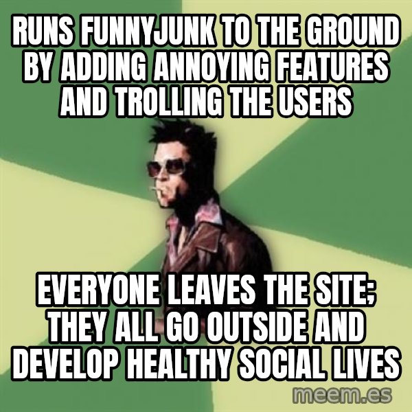 Disruptive Durden meme: Runs Funnyjunk to the ground by adding annoying features and trolling the users / everyone leaves the site; they all go outside and develop healthy social lives