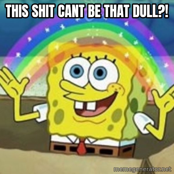 Spongebob meme: this shit CANT BE THAT DULL?!
