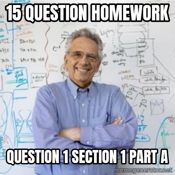 Engineering Professor meme: 15 question homework / question 1 section 1 part a