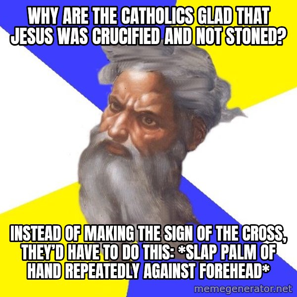Advice God meme: Why are the Catholics glad that Jesus was crucified and not stoned? / instead of making the sign of the cross, they’d have to do this: *slap palm of hand repeatedly against forehead*