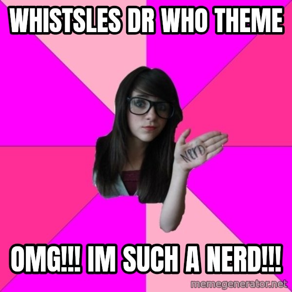 Idiot Nerd Girl meme: whistsles dr who theme / OMG!!! IM SUCH A NERD!!!