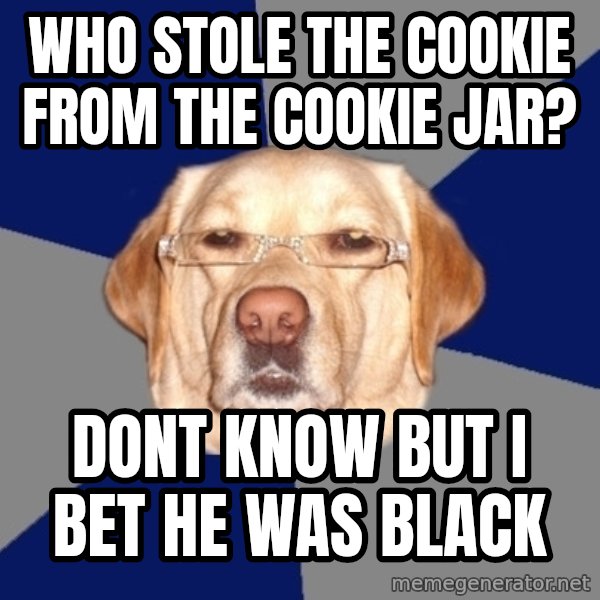 Racist Dog meme: WHO STOLE THE COOKIE FROM THE COOKIE JAR? / Dont know but I bet he was black