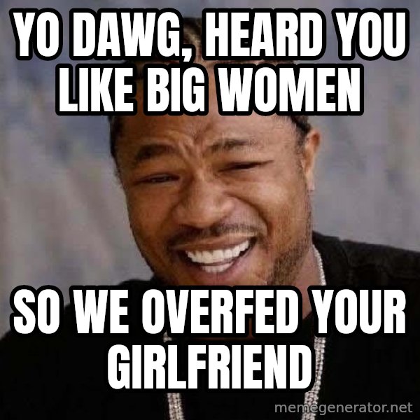 Yo Dawg meme: yo dawg, heard you like big women / so we overfed your girlfriend