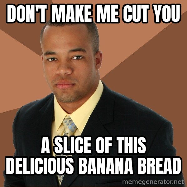 Successful Black Man meme: don't make me cut you / a slice of this delicious banana bread