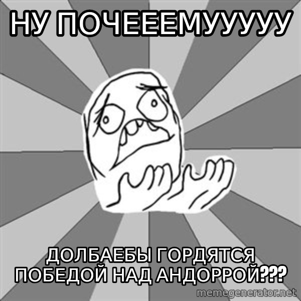 Whyyy??? meme: ну почееемууууу / долбаебы гордятся победой над андоррой???