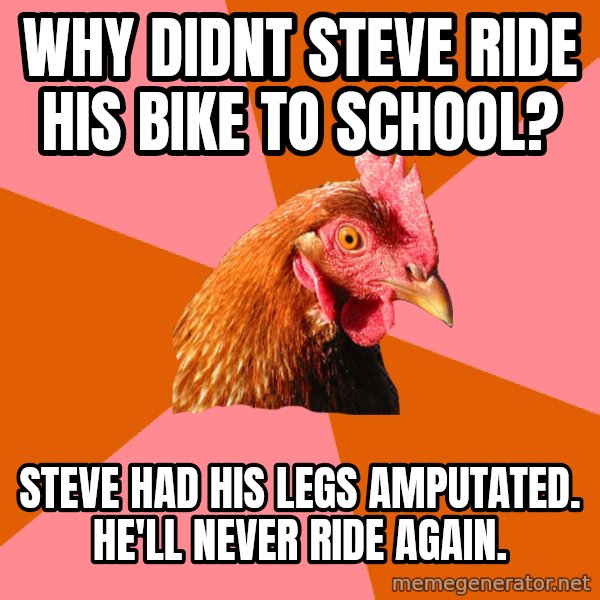Anti Joke Chicken meme: why didnt steve ride his bike to school? / steve had his legs amputated. he'll never ride again.
