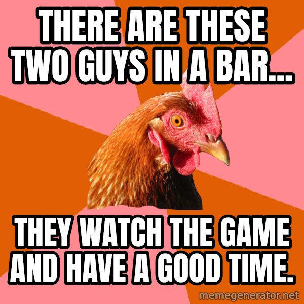 Anti Joke Chicken meme: There are these two guys in a bar... / they watch the game and have a good time.