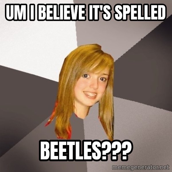 Musically Oblivious 8th Grader meme: um i believe it's spelled / beetles???