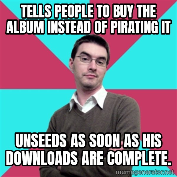 Privilege Denying Dude meme: Tells people to buy the album instead of pirating it / unseeds as soon as his downloads are complete.