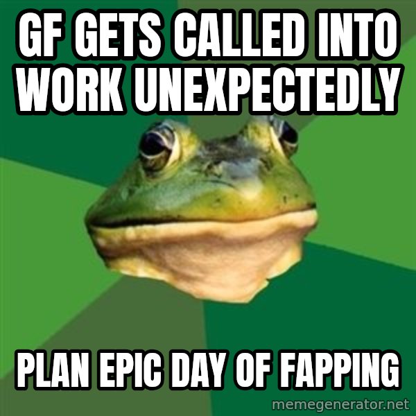 Foul Bachelor Frog meme: gf gets called into work UNEXPECTEDLY / plan epic day of fapping