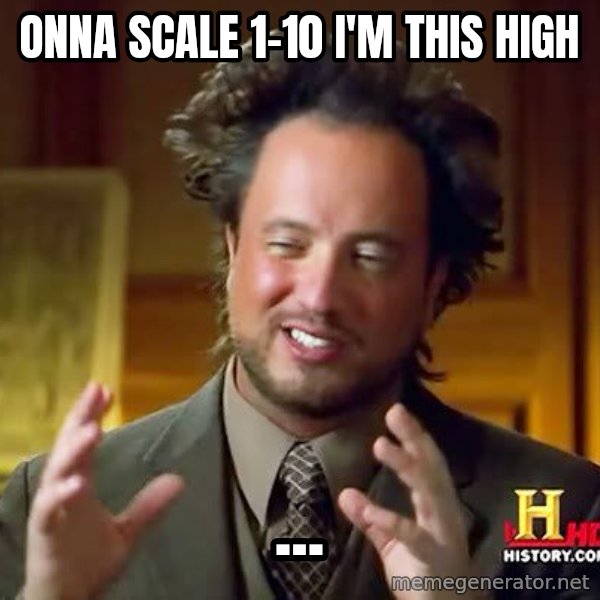 Ancient Aliens meme: onna scale 1-10   I'm this high / ...