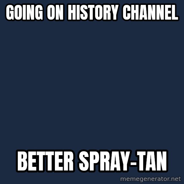 Ancient Aliens meme: GOING ON HISTORY CHANNEL / BETTER SPRAY-TAN