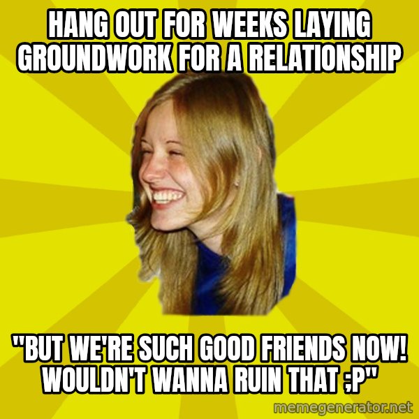 Trologirl meme: hang out for weeks laying groundwork for a relationship / "but we're such good friends now! wouldn't wanna ruin that ;P"