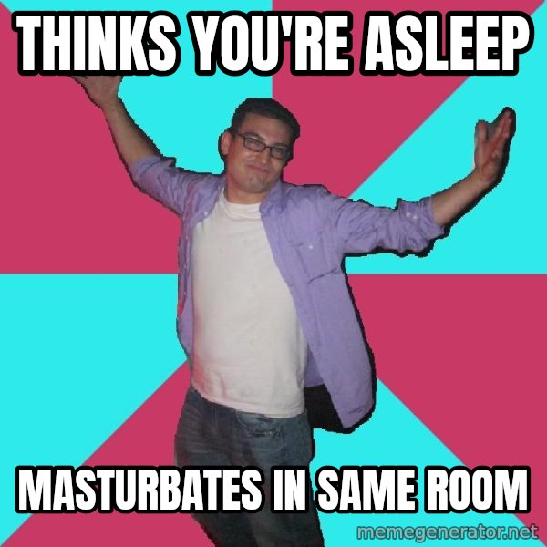 Douchebag Roommate meme: Thinks you're asleep / masturbates in same room
