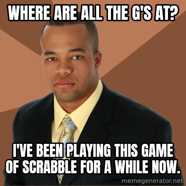 Successful Black Man meme: Where are all the g's at? / I've been playing this game of scrabble for a while now.