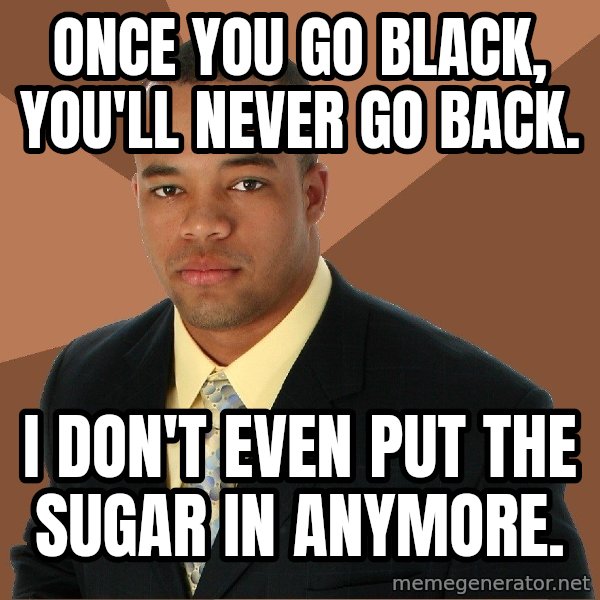 Successful Black Man meme: Once you go black, you'll never go back. / I don't even put the sugar in anymore.