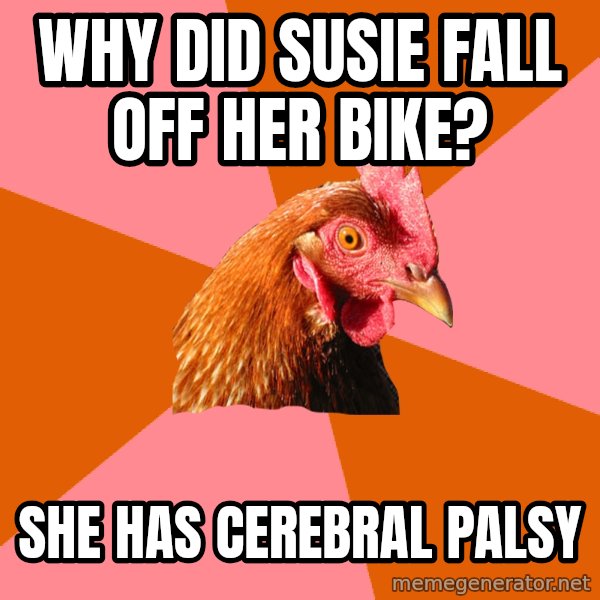 Anti Joke Chicken meme: why did susie fall off her bike? / she has CEREBRAL palsy