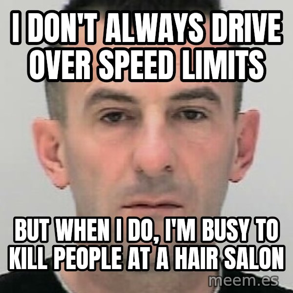 Ibrahim Shkupolli meme: I don't  always  drive over  speed  limits / but when i do, i'm busy to kill people at a hair salon