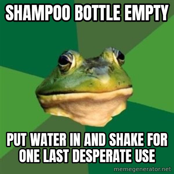 Foul Bachelor Frog meme: shampoo bottle empty / put water in and shake for one last desperate use