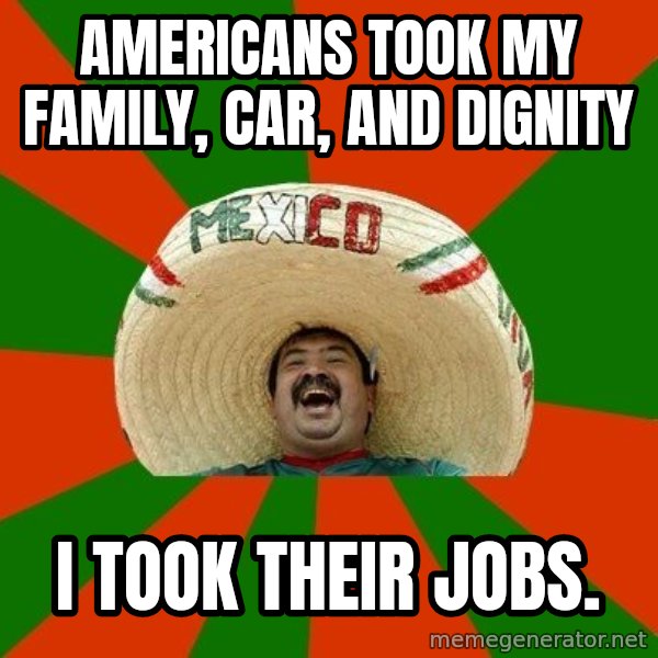 Successful Mexican meme: americans took my family, car, and dignity / i took their jobs.