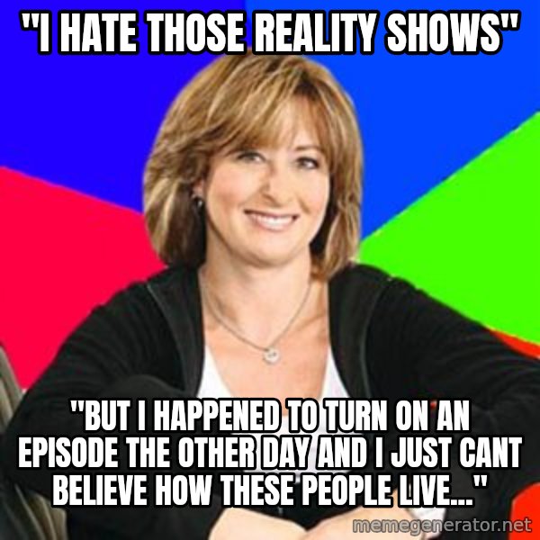 Sheltering Suburban Mom meme: "I hate those reality shows" / "but i happened to turn on an episode the other day and i just cant believe how these people live..."