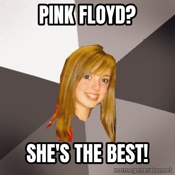 Musically Oblivious 8th Grader meme: Pink Floyd? / She's the best!