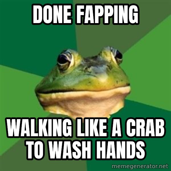 Foul Bachelor Frog meme: Done fapping / walking like a crab to wash hands
