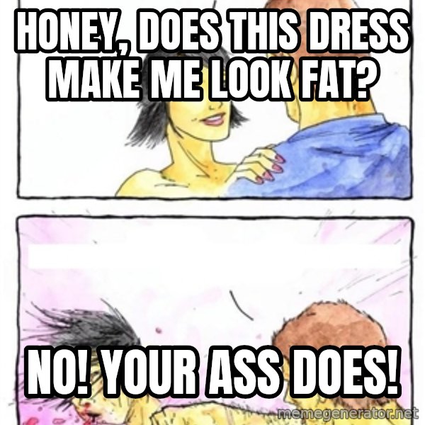 Alpha Boyfriend meme: honey, does this dress make me look fat? / no! your ass does!