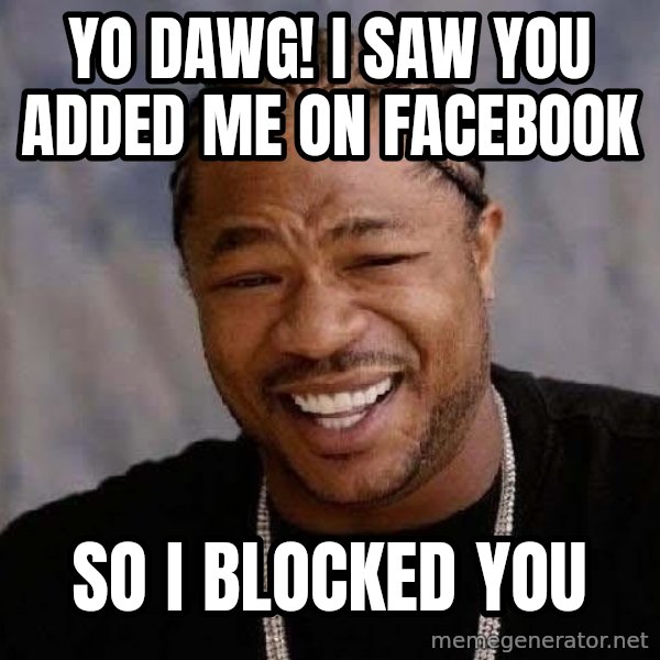 Yo Dawg meme: yo dawg! I saw you added me on facebook / so i blocked you