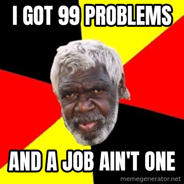 Aboriginal meme: I got 99 problems / And a job ain't one