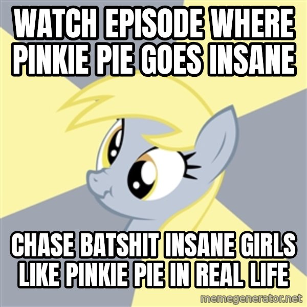 Badvice Derpy meme: watch episode where pinkie pie goes insane / chase batshit insane girls like pinkie pie in real life