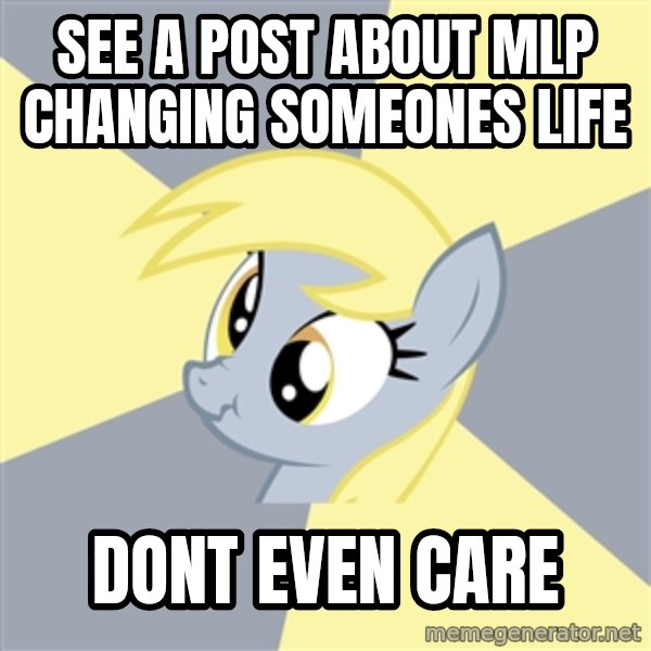 Badvice Derpy meme: see a post about mlp changing someones life / dont even care
