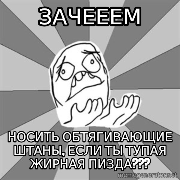 Whyyy??? meme: зачееем / носить обтягивающие штаны, если ты тупая Жирная пизда???