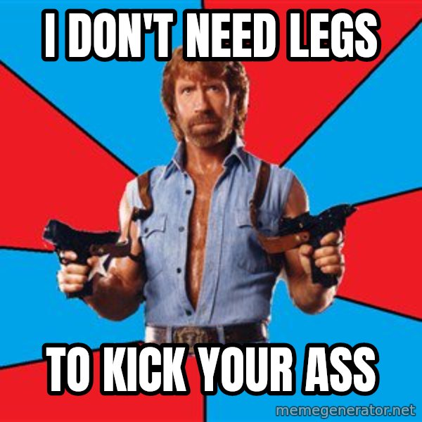 Chuck Norris  meme: i don't need legs / to kick your ass