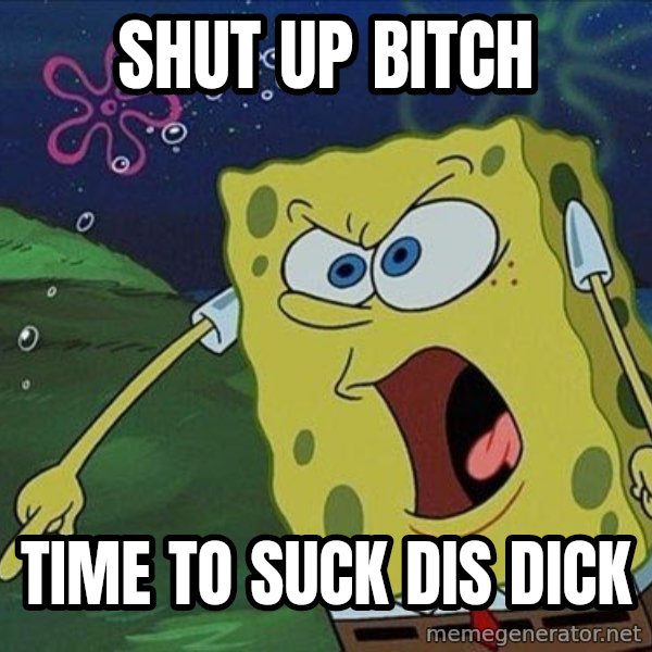 Spongebob Rage meme: Shut Up Bitch / time to suck dis dick